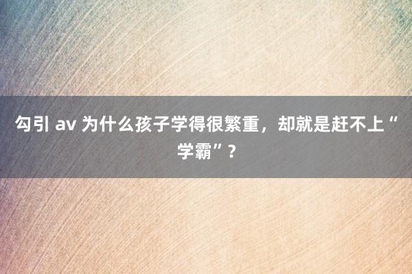 勾引 av 为什么孩子学得很繁重，却就是赶不上“学霸”？