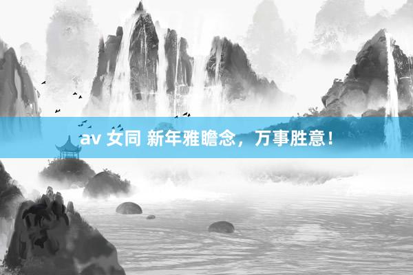 av 女同 新年雅瞻念，万事胜意！