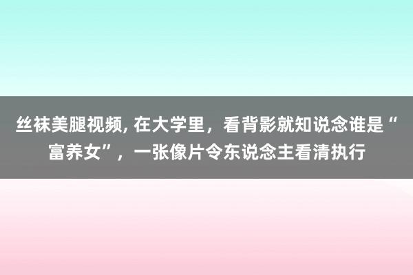丝袜美腿视频, 在大学里，看背影就知说念谁是“富养女”，一张像片令东说念主看清执行