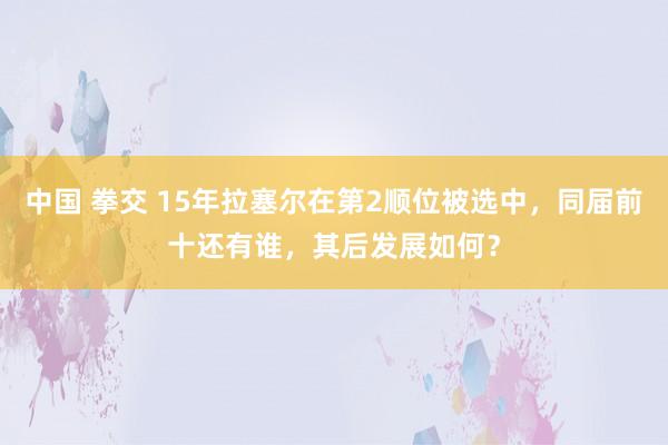 中国 拳交 15年拉塞尔在第2顺位被选中，同届前十还有谁，其后发展如何？