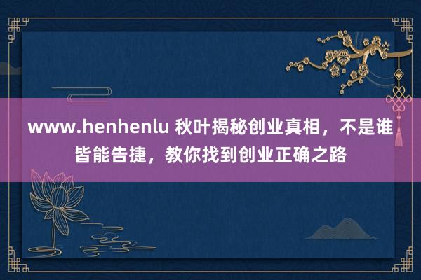 www.henhenlu 秋叶揭秘创业真相，不是谁皆能告捷，教你找到创业正确之路