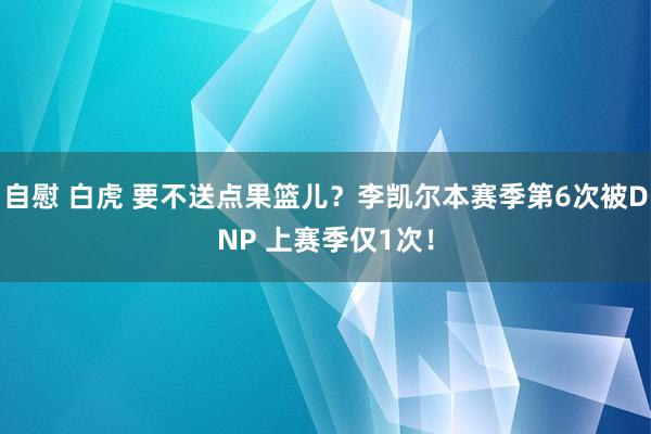 自慰 白虎 要不送点果篮儿？李凯尔本赛季第6次被DNP 上赛季仅1次！