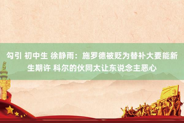 勾引 初中生 徐静雨：施罗德被贬为替补大要能新生期许 科尔的伙同太让东说念主恶心