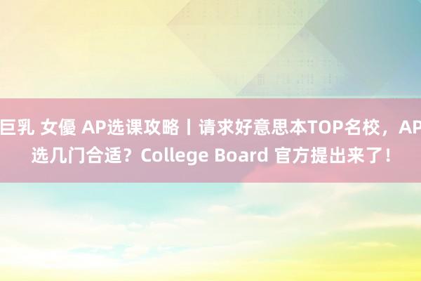巨乳 女優 AP选课攻略丨请求好意思本TOP名校，AP选几门合适？College Board 官方提出来了！
