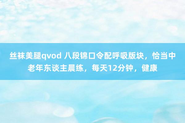 丝袜美腿qvod 八段锦口令配呼吸版块，恰当中老年东谈主晨练，每天12分钟，健康