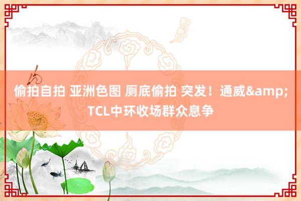 偷拍自拍 亚洲色图 厕底偷拍 突发！通威&TCL中环收场群众息争