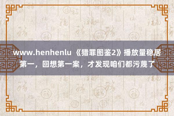 www.henhenlu 《猎罪图鉴2》播放量稳居第一，回想第一案，才发现咱们都污蔑了