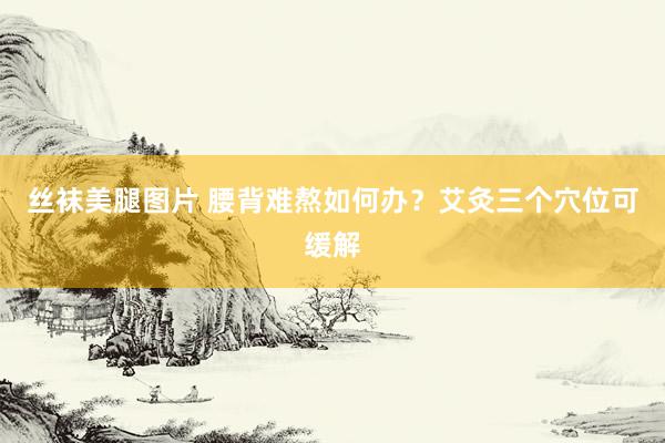 丝袜美腿图片 腰背难熬如何办？艾灸三个穴位可缓解