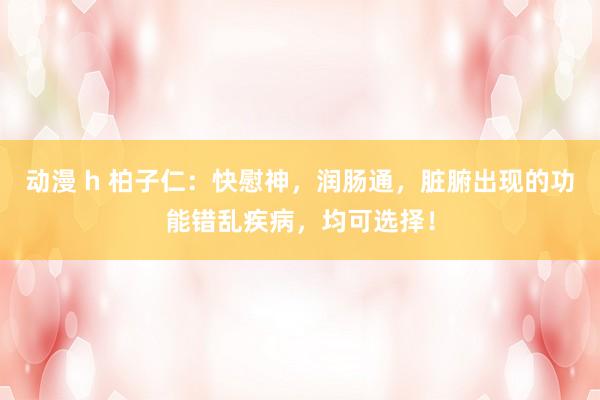 动漫 h 柏子仁：快慰神，润肠通，脏腑出现的功能错乱疾病，均可选择！