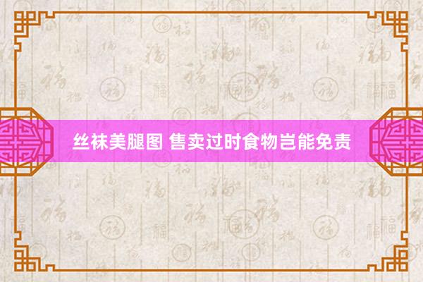 丝袜美腿图 售卖过时食物岂能免责