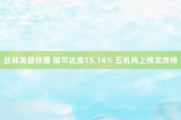 丝袜美腿快播 瑞可达涨15.14% 五机构上榜龙虎榜
