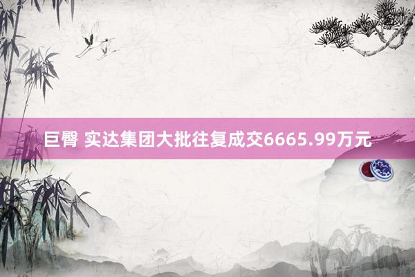 巨臀 实达集团大批往复成交6665.99万元