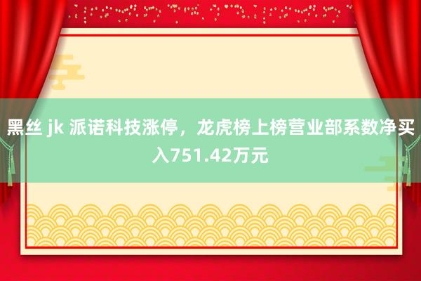 黑丝 jk 派诺科技涨停，龙虎榜上榜营业部系数净买入751.42万元