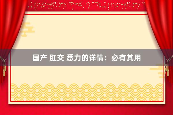 国产 肛交 悉力的详情：必有其用
