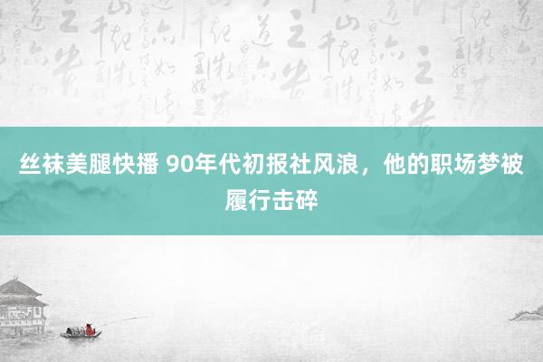 丝袜美腿快播 90年代初报社风浪，他的职场梦被履行击碎