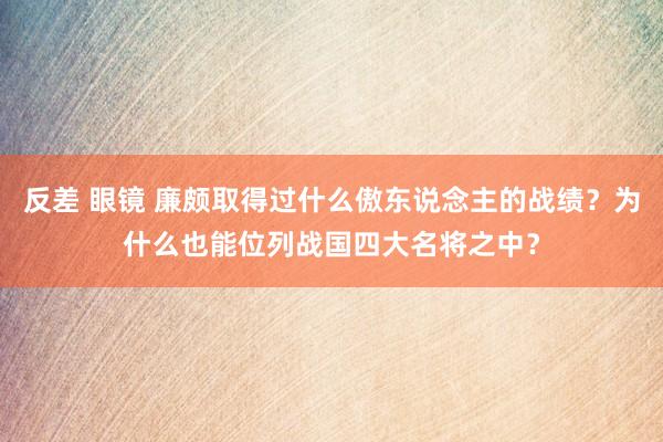 反差 眼镜 廉颇取得过什么傲东说念主的战绩？为什么也能位列战国四大名将之中？