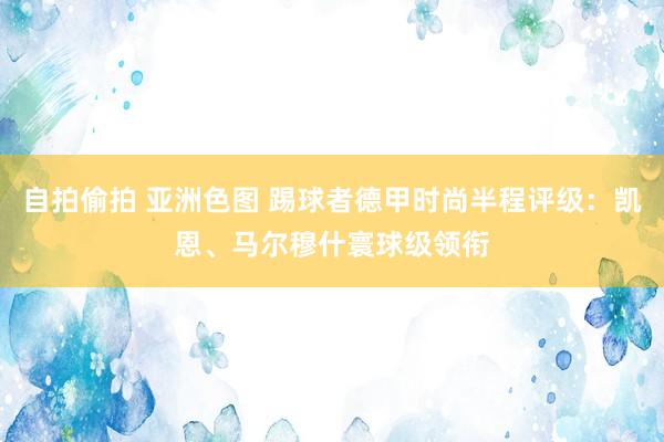 自拍偷拍 亚洲色图 踢球者德甲时尚半程评级：凯恩、马尔穆什寰球级领衔