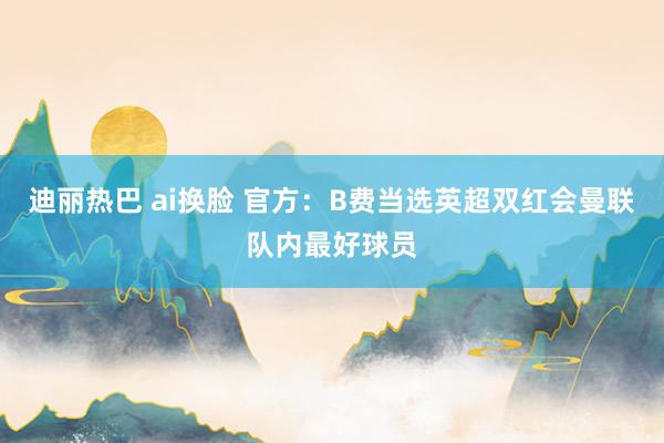 迪丽热巴 ai换脸 官方：B费当选英超双红会曼联队内最好球员