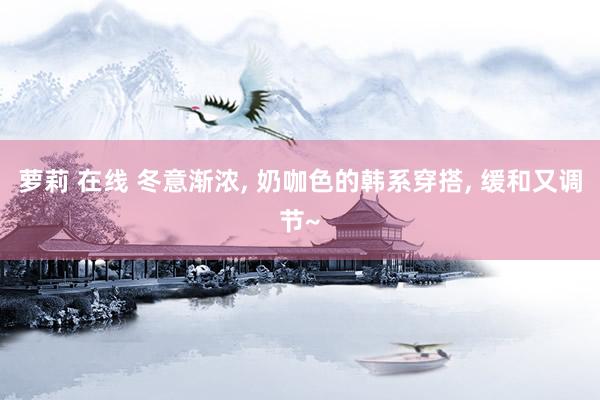 萝莉 在线 冬意渐浓, 奶咖色的韩系穿搭, 缓和又调节~