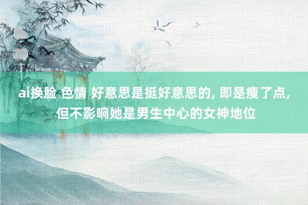 ai换脸 色情 好意思是挺好意思的, 即是瘦了点, 但不影响她是男生中心的女神地位