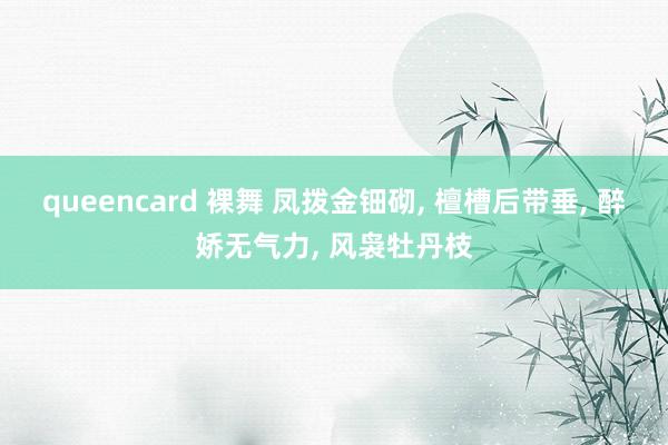 queencard 裸舞 凤拨金钿砌, 檀槽后带垂, 醉娇无气力, 风袅牡丹枝