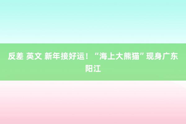 反差 英文 新年接好运！“海上大熊猫”现身广东阳江