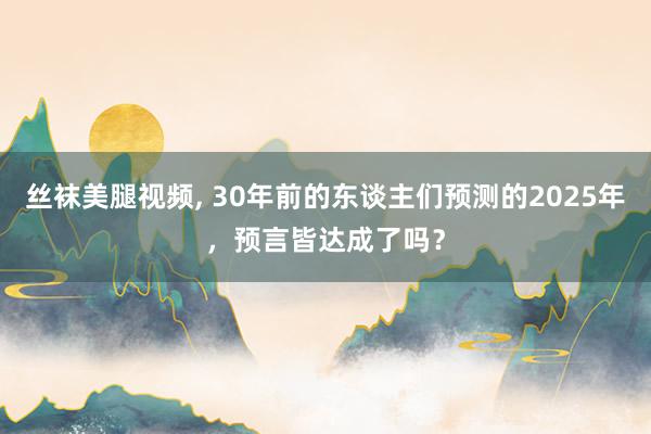 丝袜美腿视频, 30年前的东谈主们预测的2025年，预言皆达成了吗？