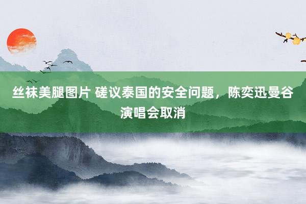 丝袜美腿图片 磋议泰国的安全问题，陈奕迅曼谷演唱会取消