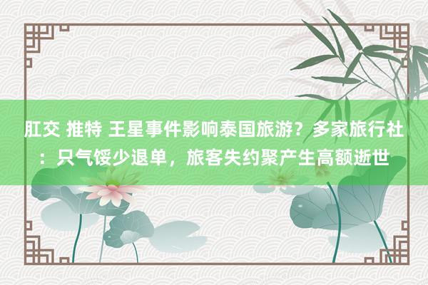 肛交 推特 王星事件影响泰国旅游？多家旅行社：只气馁少退单，旅客失约聚产生高额逝世