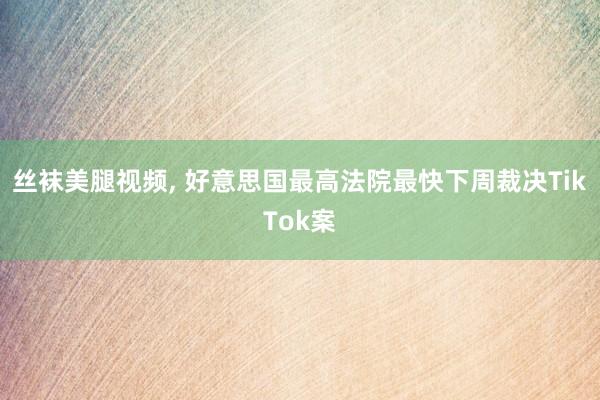 丝袜美腿视频, 好意思国最高法院最快下周裁决TikTok案