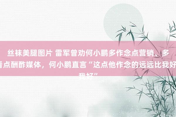 丝袜美腿图片 雷军曾劝何小鹏多作念点营销、多看点酬酢媒体，何小鹏直言“这点他作念的远远比我好”