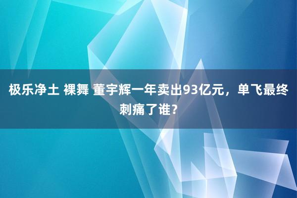 极乐净土 裸舞 董宇辉一年卖出93亿元，单飞最终刺痛了谁？