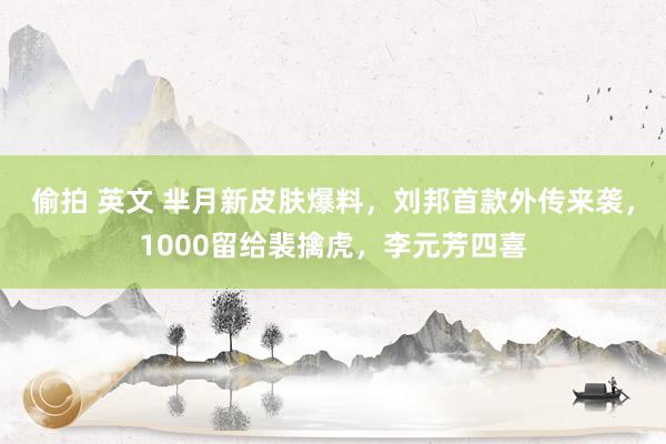 偷拍 英文 芈月新皮肤爆料，刘邦首款外传来袭，1000留给裴擒虎，李元芳四喜