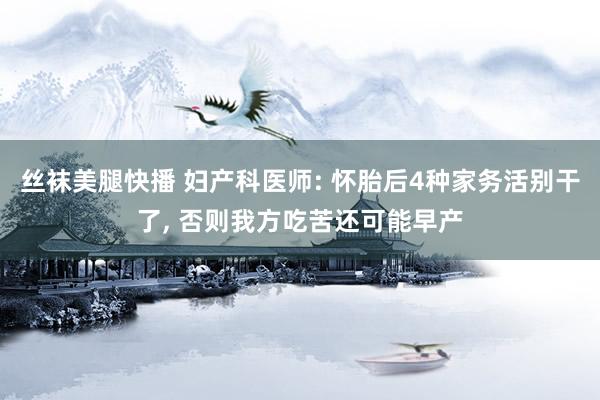 丝袜美腿快播 妇产科医师: 怀胎后4种家务活别干了, 否则我方吃苦还可能早产