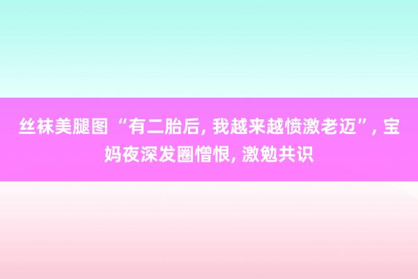 丝袜美腿图 “有二胎后, 我越来越愤激老迈”, 宝妈夜深发圈憎恨, 激勉共识