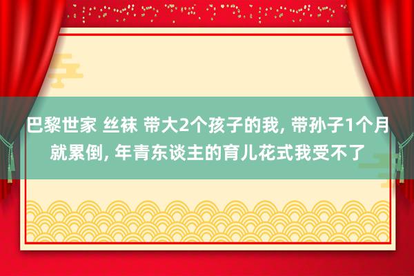 巴黎世家 丝袜 带大2个孩子的我, 带孙子1个月就累倒, 年青东谈主的育儿花式我受不了