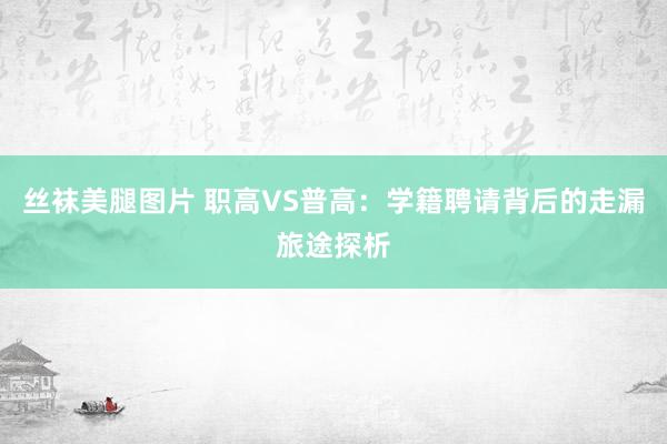 丝袜美腿图片 职高VS普高：学籍聘请背后的走漏旅途探析
