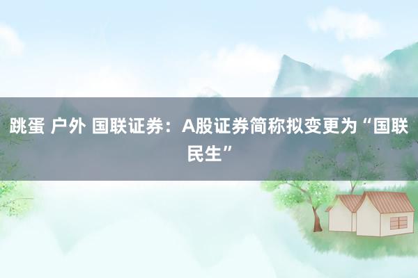跳蛋 户外 国联证券：A股证券简称拟变更为“国联民生”