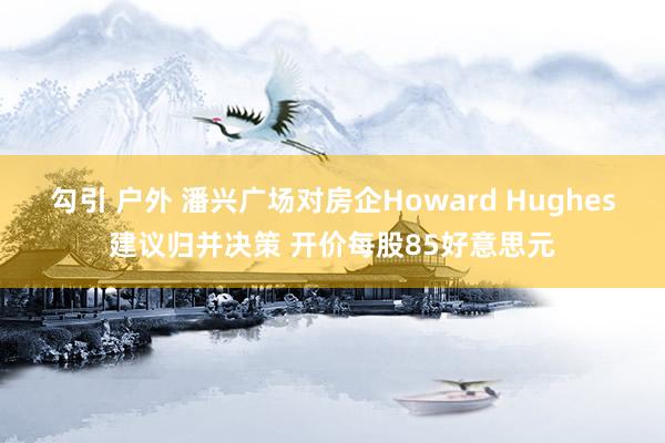 勾引 户外 潘兴广场对房企Howard Hughes建议归并决策 开价每股85好意思元