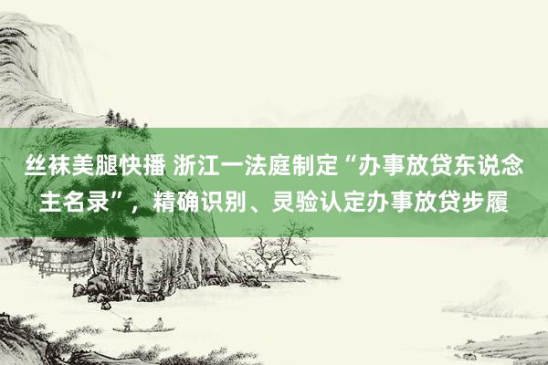 丝袜美腿快播 浙江一法庭制定“办事放贷东说念主名录”，精确识别、灵验认定办事放贷步履