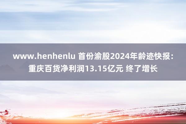 www.henhenlu 首份渝股2024年龄迹快报：重庆百货净利润13.15亿元 终了增长
