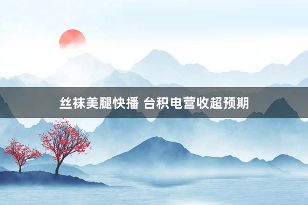 丝袜美腿快播 台积电营收超预期