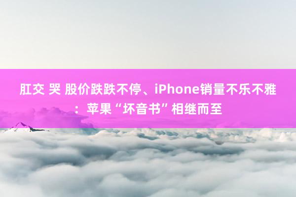 肛交 哭 股价跌跌不停、iPhone销量不乐不雅：苹果“坏音书”相继而至