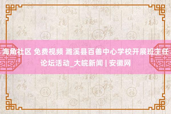 海角社区 免费视频 濉溪县百善中心学校开展班主任论坛活动_大皖新闻 | 安徽网