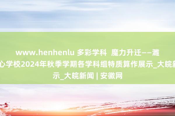 www.henhenlu 多彩学科  魔力升迁——濉溪县百善中心学校2024年秋季学期各学科组特质算作展示_大皖新闻 | 安徽网