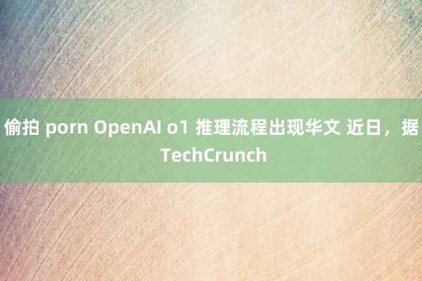 偷拍 porn OpenAI o1 推理流程出现华文 近日，据 TechCrunch