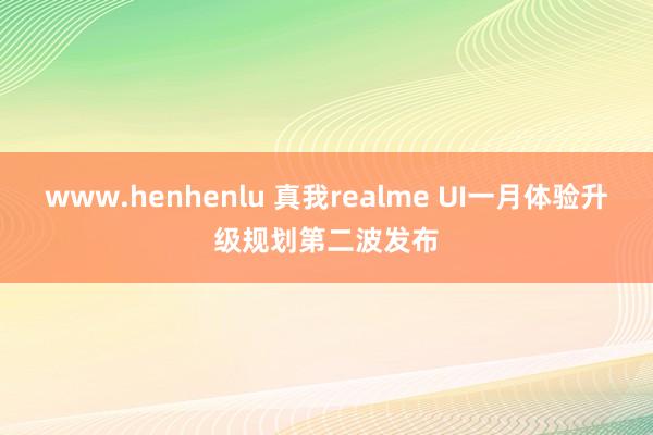 www.henhenlu 真我realme UI一月体验升级规划第二波发布