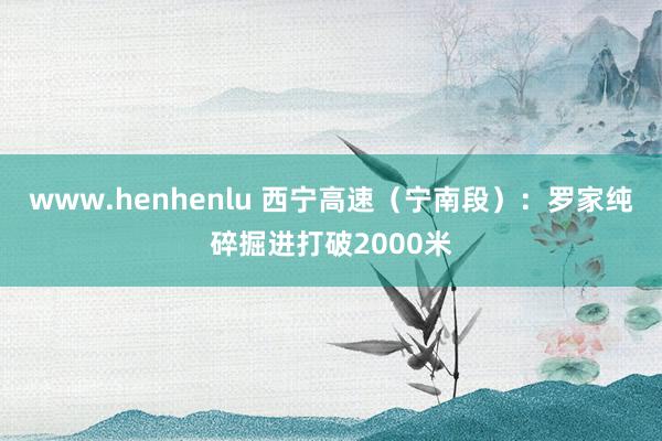 www.henhenlu 西宁高速（宁南段）：罗家纯碎掘进打破2000米