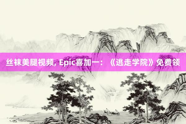 丝袜美腿视频, Epic喜加一：《逃走学院》免费领