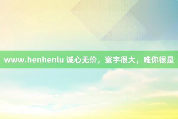www.henhenlu 诚心无价，寰宇很大，唯你很是